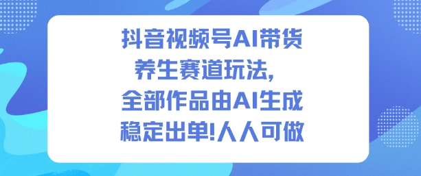 抖音视频号AI带货养生赛道玩法,全部作品由AI生成,发了1500条作品,出了2W多单,人人可做