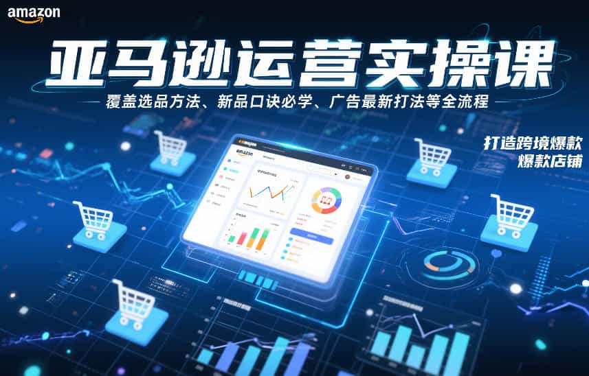 亚马逊运营实操课,覆盖选品方法、新品口诀必学、广告最新打法等全流程,打造跨境爆款店铺(更新6月)