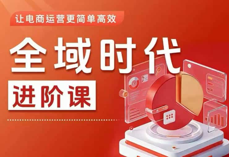 全域时代进阶课,更简单高效的全域投放实操,让电商运营更简单高效(更新0709)