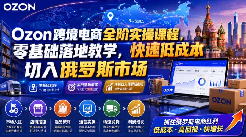 Ozon跨境电商全阶实操课程,零基础落地教学,快速低成本切入俄罗斯市场