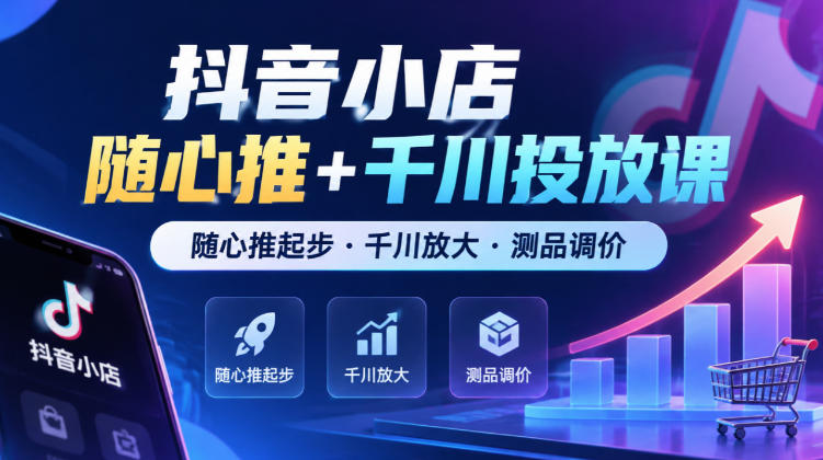 抖音小店随心推+千川投放课,随心推起步·千川放大·测品调价(更新)