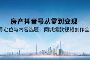（15104期）房产抖音号从零到变现，账号定位与内容选题，同城爆款视频创作全攻略