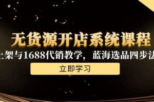 （15129期）无货源开店系统课程，手动上架与1688代销教学，蓝海选品四步法实战