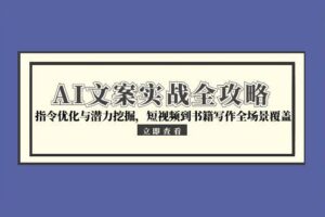 （15123期）AI文案实战全攻略，指令优化与潜力挖掘，短视频到书籍写作全场景覆盖
