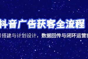 （15122期）抖音广告获客全流程，账号搭建与计划设计，数据回传与闭环运营实战