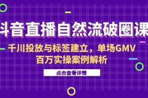 （15136期）抖音直播自然流破圈课-6月，千川投放与标签建立，单场GMV百万实操案例解析
