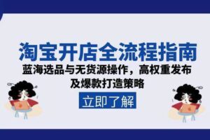 淘宝开店全流程指南，蓝海选品与无货源操作，高权重发布及爆款打造策略