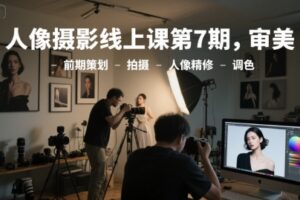 人像摄影线上课第7期，审美-前期策划-拍摄-人像精修-调色