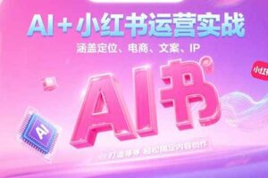 （15175期）AI+小红书运营实战，涵盖定位、电商、文案、IP 打造等，轻松搞定内容创作