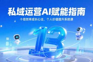 （15176期）私域运营AI赋能指南，十倍效率成长心法，个人价值提升系统课
