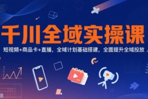 千川全域实操课，短视频+商品卡+直播，全域计划基础搭建，全面提升全域投放