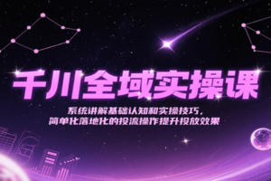 千川全域实操课，系统讲解基础认知和实操技巧，简单化落地化的投流操作提升投放效果