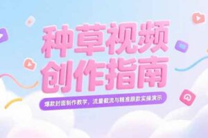 （15259期）小红书种草视频创作指南，爆款封面制作教学，流量截流与精准跟款实操演示