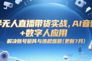 （15280期）半无人直播带货实战，AI音咖+数字人应用 解决账号矩阵与违规难题(更新7月)