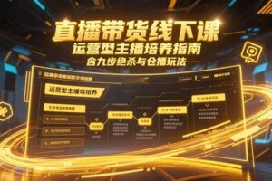 （15281期）直播带货线下课，运营型主播培养指南，含九步绝杀与仓播玩法