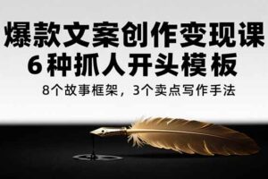 （15308期）爆款文案创作变现课，6种抓人开头模板，8个故事框架，3个卖点写作手法