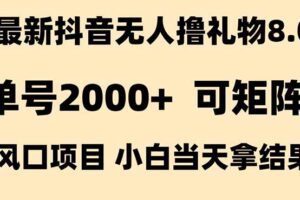 （15311期）抖音无人撸礼物8.0玩法 全新风口   见效果快  全无人  单号当天产出2000+