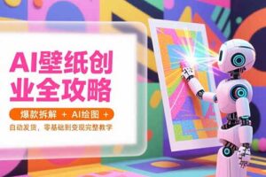 （15312期）AI壁纸创业全攻略，爆款拆解+AI绘图+自动发货，零基础到变现完整教学