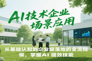 AI技术企业场景应用，从基础认知到企业级落地的全流程，掌握AI提效技能！