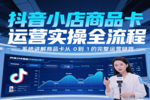 抖音小店商品卡运营实操全流程，系统讲解商品卡从0到1的完整运营链路