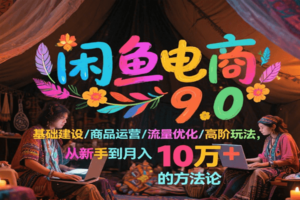 闲鱼电商9.0，基础建设/商品运营/流量优化/高阶玩法，从新手到月入10万+的方法论