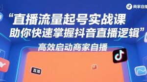 直播流量起号实战课，助你快速掌握抖音直播逻辑，高效启动商家自播