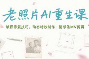 （15367期）老照片AI重生课，破损修复技巧，动态特效制作，情感化MV剪辑