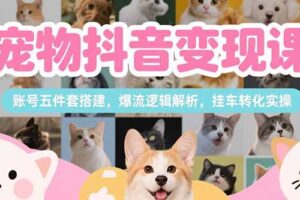 （15379期）宠物抖音变现课，账号五件套搭建，爆流逻辑解析，挂车转化实操