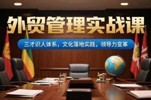 （15380期）外贸管理实战课，三才识人体系，文化落地实践，领导力变革