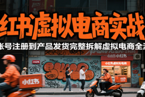 小红书虚拟电商实战2.0，从账号注册到产品发货完整拆解虚拟电商全流程
