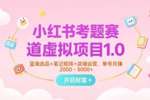 （15398期）小红书考题赛道虚拟项目1.0，蓝海选品+笔记矩阵+店铺运营，单号月赚5000+