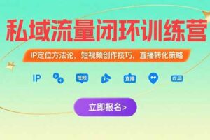 （15396期）私域流量闭环训练营：IP定位方法论，短视频创作技巧，直播转化策略
