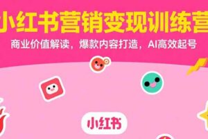 （15409期）小红书营销变现训练营，商业价值解读，爆款内容打造，AI高效起号