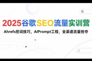 （15411期）2025谷歌SEO流量实训营;，Ahrefs挖词技巧，AIPrompt工程，全渠道流量抢夺