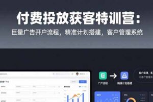 （15426期）付费投放获客特训营：巨量广告开户流程，精准计划搭建，客户管理系统