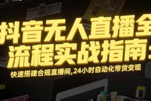 （15452期）抖音无人直播全流程实战指南：快速搭建合规直播间，24小时自动化带货变现
