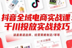 （15458期）抖音全域电商实战课：千川投放实战技巧，涵盖赛道选择、经营策略制定/等等