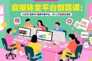 （15479期）自媒体全平台创富课：小红书/百家号/视频号等平台，月入3万变现全流程