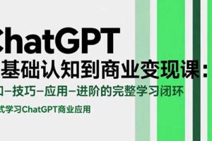 （15483期）ChatGPT从基础认知到商业变现课：认知-技巧-应用-进阶的完整学习闭环