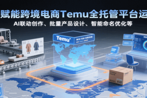 AI赋能跨境电商Temu全托管平台运营，AI联动创作、批量产品设计、智能命名优化等