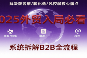 2025外贸入局必看课，系统拆解B2B全流程，解决获客难、转化低、风控弱等核心痛点