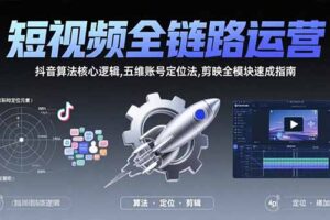 （15580期）短视频全链路运营：抖音算法核心逻辑,五维账号定位法,剪映全模块速成指南