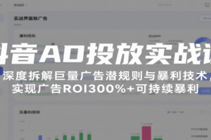 抖音AD投放实战课，深度拆解巨量广告潜规则与暴利技术，实现广告ROI300%+可持续暴利