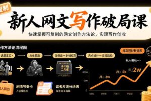 （15688期）新人网文写作破局课：快速掌握可复制的网文创作方法论，实现写作创收