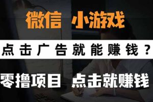 （15695期）微信小程序小游戏，只需要看广告就能赚钱？0撸手机赚钱，甚至连游戏都…