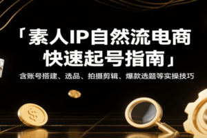 素人IP自然流电商快速起号指南，含账号搭建、选品、拍摄剪辑、爆款选题等实操技巧