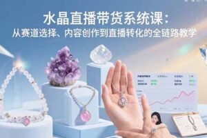 （15721期）水晶直播带货系统课：从赛道选择、内容创作到直播转化的全链路教学