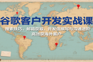 谷歌客户开发实战课：搜索技巧、邮箱获取，开发信撰写与沟通进阶，高效获海外客户