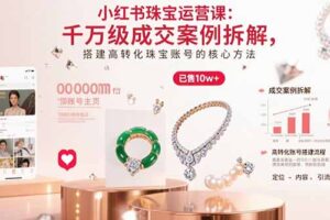 （15742期）小红书珠宝运营课：千万级成交案例拆解，搭建高转化珠宝账号的核心方法