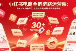（15751期）小红书电商全链路运营课：涵盖30+实操单元，实现从开店到爆款账号完整闭环